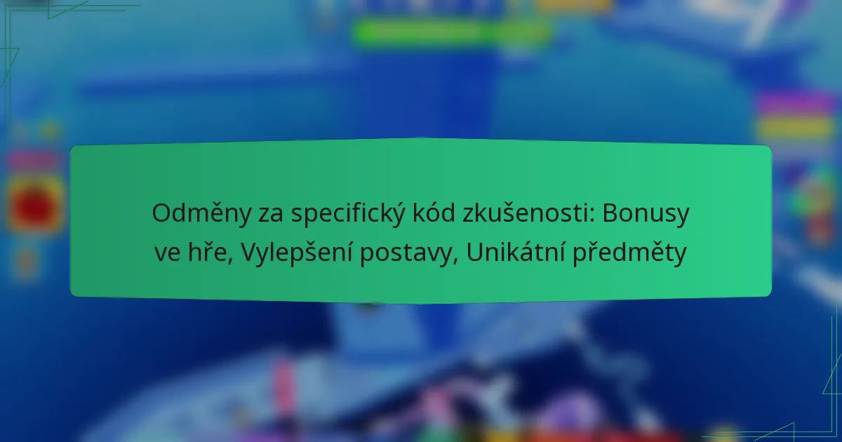 Odměny za specifický kód zkušenosti: Bonusy ve hře, Vylepšení postavy, Unikátní předměty